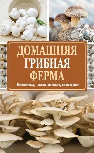 Обложка книги Домашняя грибная ферма. Вешенка, шампиньон, шиитаке