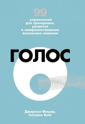 Обложка книги Голос. 99 упражнений для тренировки, развития и совершенствования вокальных навыков