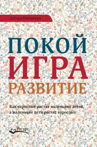 Обложка книги Покой, игра, развитие. Как взрослые растят маленьких детей, а маленькие дети растят взрослых
