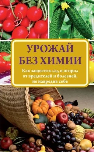 Обложка книги Урожай без химии. Как защитить сад и огород от вредителей и болезней, не навредив себе