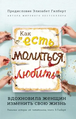 Обложка книги Как «Есть, молиться, любить» вдохновила женщин изменить свою жизнь. Реальные истории от читательниц книги Элизабет Гилберт