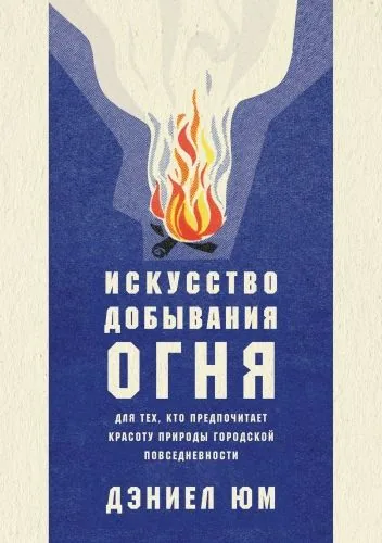 Обложка книги Искусство добывания огня. Для тех, кто предпочитает красоту природы городской повседневности