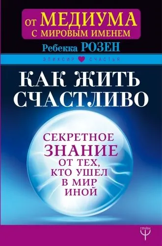 Обложка книги Как жить счастливо. Секретное знание от тех, кто ушел в Мир Иной