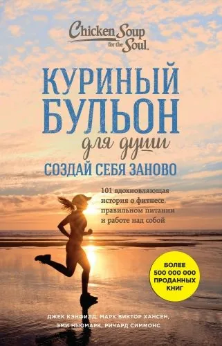 Обложка книги Куриный бульон для души. Создай себя заново. 101 вдохновляющая история о фитнесе, правильном питании и работе над собой