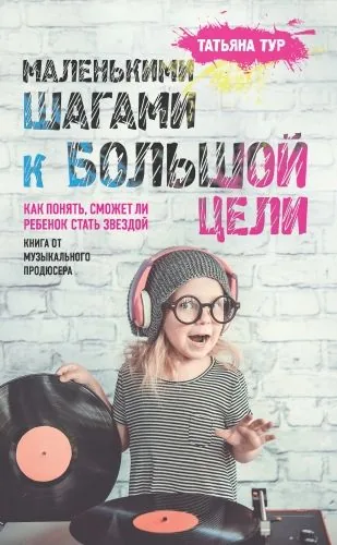 Обложка книги Маленькими шагами к большой цели. Как понять, сможет ли ребенок стать звездой