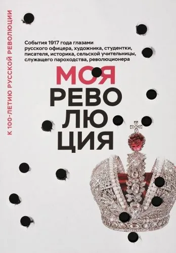 Обложка книги Моя революция. События 1917 года глазами русского офицера, художника, студентки, писателя, историка, сельской учительницы, служащего пароходства, революционера