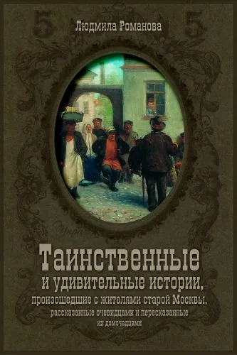 Обложка книги Таинственные и удивительные истории, произошедшие с жителями старой Москвы, рассказанные очевидцами и пересказанные их домочадцами