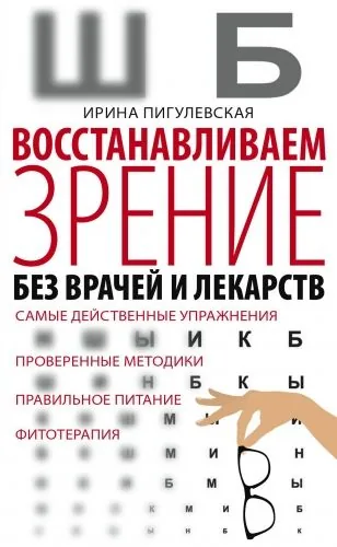 Обложка книги Восстанавливаем зрение без врачей и лекарств. Самые действенные упражнения, проверенные методики, правильное питание, фитотерапия