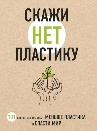Обложка книги Скажи «НЕТ» пластику. 101 способ использовать меньше пластика и спасти мир