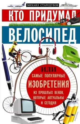 Обложка книги Кто придумал велосипед, или Самые популярные изобретения из прошлых веков, которые актуальны и сегодня