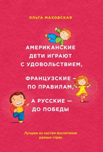Обложка книги Американские дети играют с удовольствием, французские – по правилам, а русские – до победы. Лучшее из систем воспитания разных стран