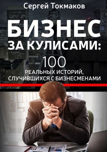 Обложка книги Бизнес за кулисами. 100 реальных историй, случившихся с бизнесменами