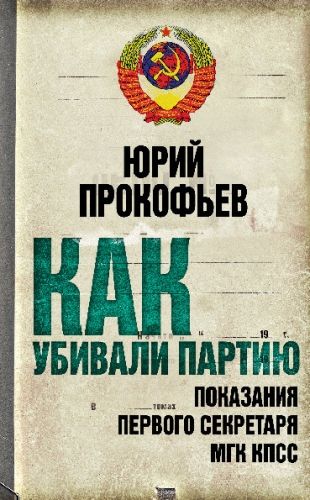 Обложка книги Как убивали партию. Показания Первого Секретаря МГК КПСС