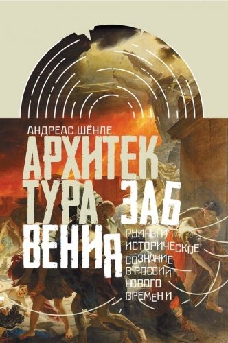 Обложка книги Архитектура забвения. Руины и историческое сознание в России Нового времени