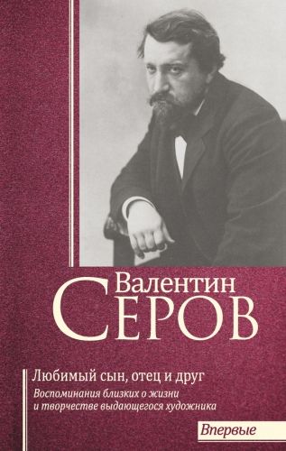 Обложка книги Валентин Серов. Любимый сын, отец и друг : Воспоминания современников о жизни и творчестве выдающегося художника