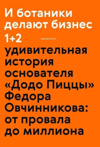 Обложка книги И ботаники делают бизнес 1+2. Удивительная история основателя «Додо Пиццы» Федора Овчинникова: от провала до миллиона