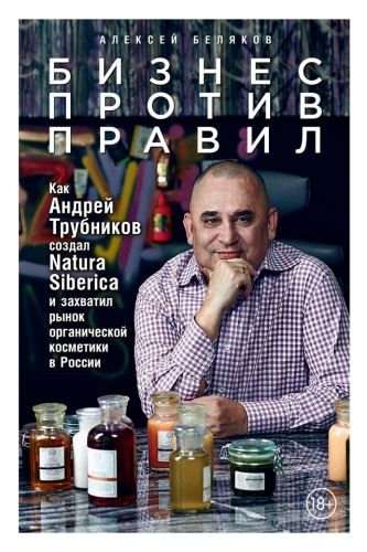 Обложка книги Бизнес против правил. Как Андрей Трубников создал Natura Siberica и захватил рынок органической косметики в России